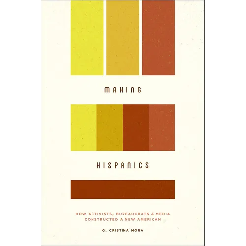 Making Hispanics: How Activists, Bureaucrats, and Media Constructed a New American