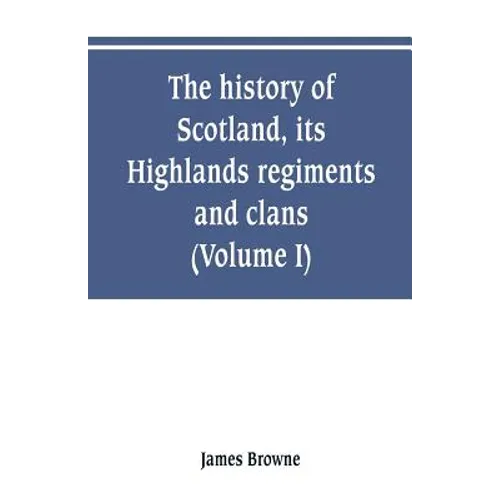 The history of Scotland, its Highlands, regiments and clans (Volume I)