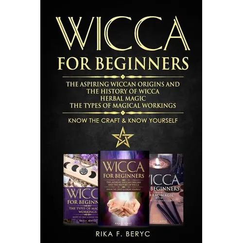 Wicca for Beginners: The Aspiring Wiccan Origins and the History of Wicca, Herbal Magic, the Types of Magical Workings: Know the Craft & Know Yourself