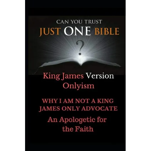 Just One Bible? Why I am NOT a King James Only Advocate!: An Apologetic For The Faith