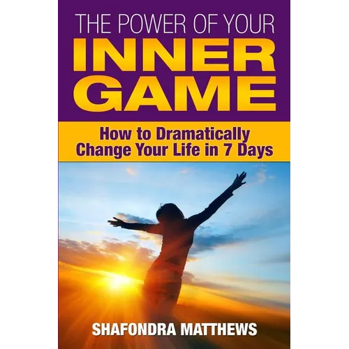 The Power of Your Inner Game: How to Dramatically Change Your Life in 7 Days
