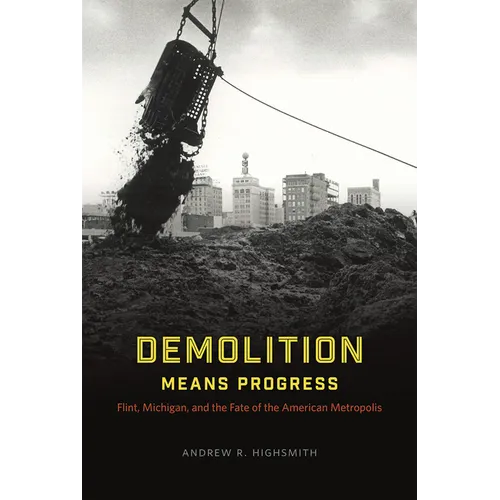 Demolition Means Progress: Flint, Michigan, and the Fate of the American Metropolis