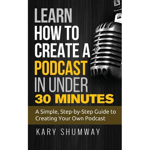 Learn How to Create a Podcast in Under 30 Minutes: A Simple, Step-by-Step Guide to Creating Your Own Podcast