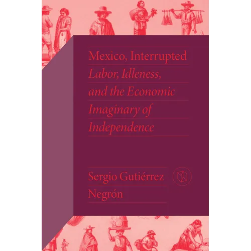 Mexico, Interrupted: Labor, Idleness, and the Economic Imaginary of Independence