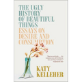 The Ugly History of Beautiful Things: Essays on Desire and Consumption