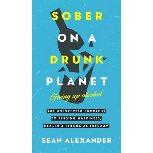Sober On A Drunk Planet: The Unexpected Shortcut To Finding Happiness, Health And Financial Freedom