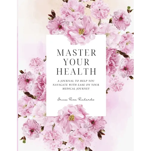 Master Your Health: A Journal To Help You Navigate With Ease On Your Medical Journey