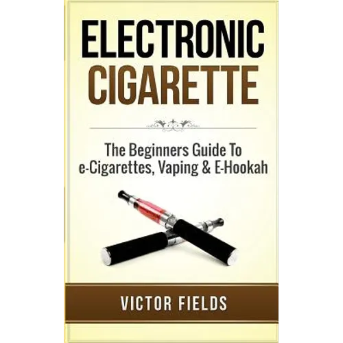 Electronic Cigarette: The Beginners Guide To e-Cigarettes, Vaping & E-Hookah
