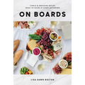 On Boards: Simple & Inspiring Recipe Ideas to Share at Every Gathering: A Cookbook