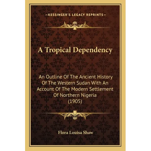 A Tropical Dependency: An Outline Of The Ancient History Of The Western Sudan With An Account Of The Modern Settlement Of Northern Nigeria (1905)