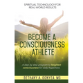 Become a Consciousness Athlete: A step by step program to heighten consciousness for daily happiness.