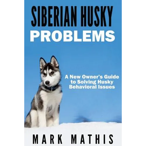 Siberian Husky: Dog Behavior Problems: How to Raise a Well Behaved Siberian Husky