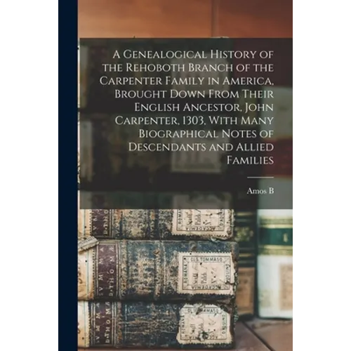 A Genealogical History of the Rehoboth Branch of the Carpenter Family in America, Brought Down From Their English Ancestor, John Carpenter, 1303, With