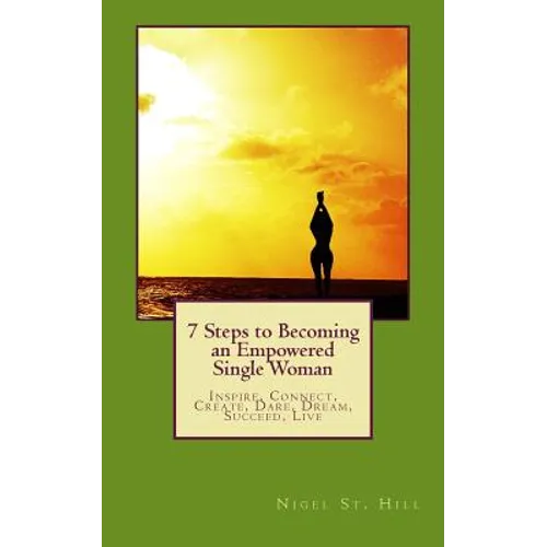 7 Steps to Becoming an Empowered Single Woman: Inspire, Connect, Create, Dare, Dream, Succeed, Live
