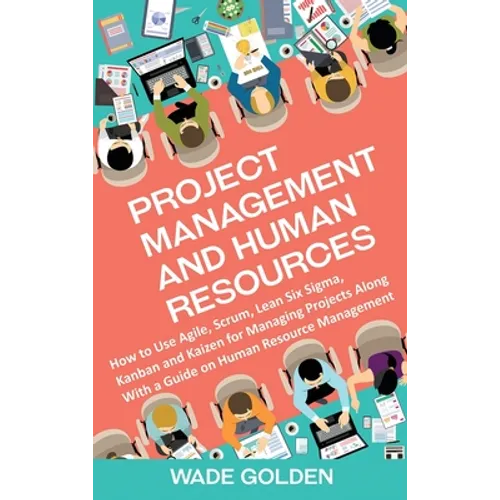 Project Management and Human Resources: How to Use Agile, Scrum, Lean Six Sigma, Kanban and Kaizen for Managing Projects Along with a Guide on Human R