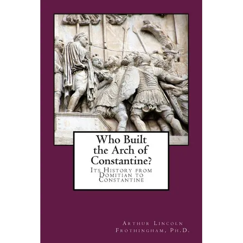 Who Built the Arch of Constantine?: Its History from Domitian to Constantine