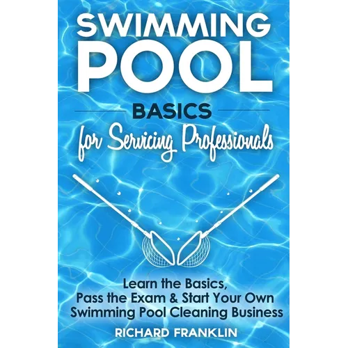 Swimming Pool Basics For Servicing Professionals: Learn The Basics, Pass The Exam & Start Your Own Pool Cleaning Business