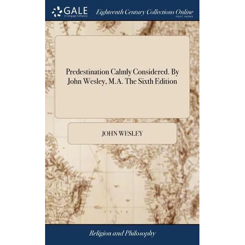 Predestination Calmly Considered. By John Wesley, M.A. The Sixth Edition