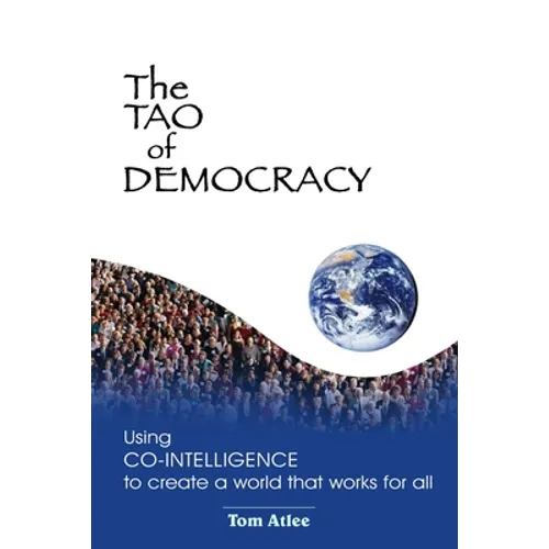 The Tao of Democracy: Using co-intelligence to create a world that works for all: Using Co-Intelligence to Create a World that Works for All