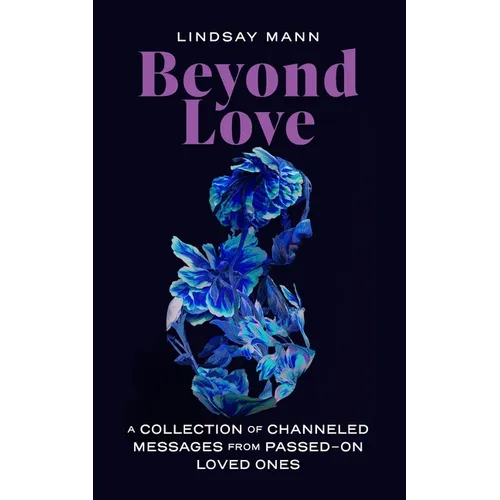 Beyond Love: A Collection of Channeled Messages from Passed-On Loved Ones