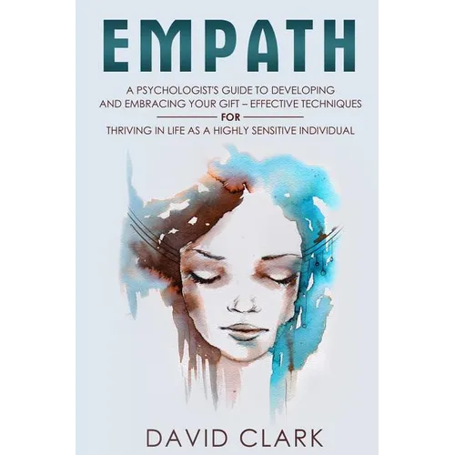 Empath: A Psychologist's Guide to Developing and Embracing your Gift - Effective Techniques for Thriving in Life as a Highly Sensitive Individual
