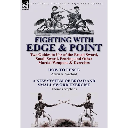 Fighting with Edge & Point: Two Guides to Use of the Broad Sword, Small Sword, Fencing and Other Martial Weapons & Exercises