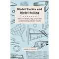 Model Yachts and Model Sailing - How to Build, Rig, and Sail a Self-Acting Model Yacht
