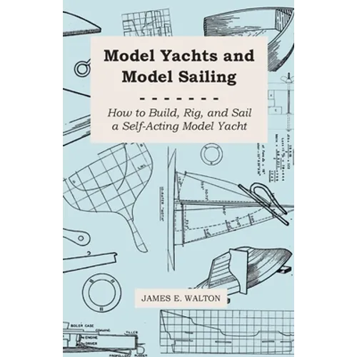 Model Yachts and Model Sailing - How to Build, Rig, and Sail a Self-Acting Model Yacht