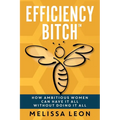 Efficiency Bitch: How Ambitious Women Can Have It All Without Doing It All