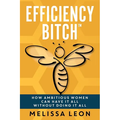 Efficiency Bitch: How Ambitious Women Can Have It All Without Doing It All