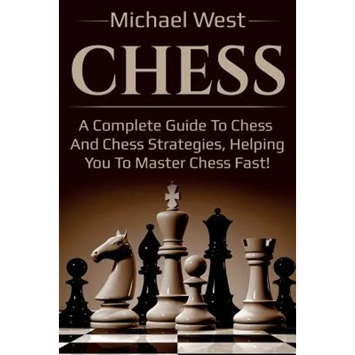 Chess: A complete guide to Chess and Chess strategies, helping you to master Chess fast!