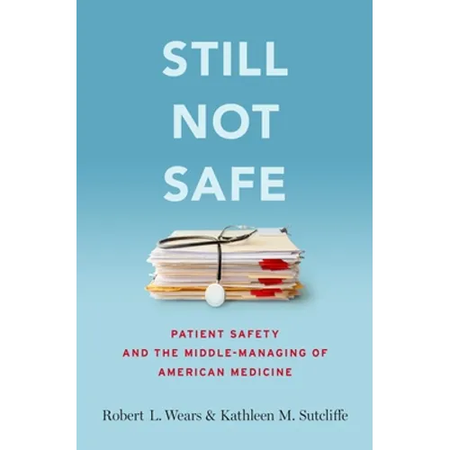 Still Not Safe: Patient Safety and the Middle-Managing of American Medicine