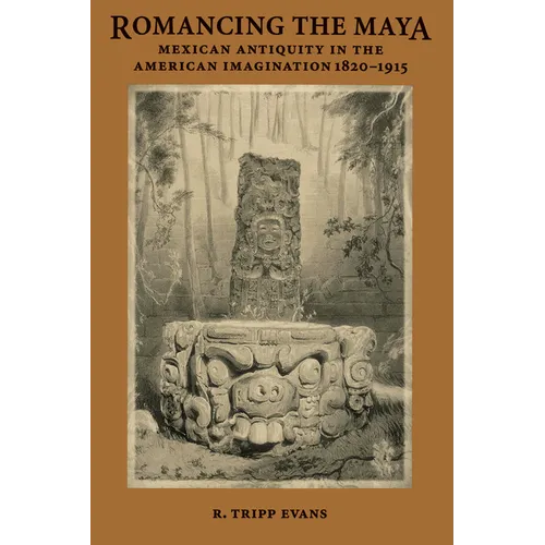 Romancing the Maya: Mexican Antiquity in the American Imagination, 1820-1915