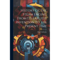 History Of The Steam Engine, From Its Earliest Invention To The Present Time
