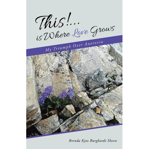 This!...is Where Love Grows: My Triumph Over Anorexia