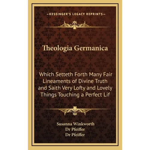 Theologia Germanica: Which Setteth Forth Many Fair Lineaments of Divine Truth and Saith Very Lofty and Lovely Things Touching a Perfect Lif