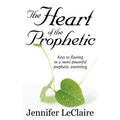 The Heart of the Prophetic: Keys to Flowing in a More Powerful Prophetic Anointing