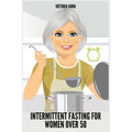 Intermittent Fasting for Women Over 50: Winning Formula to Reset Your Metabolism, Delay Aging, and Lose Weight with Healthy Recipes