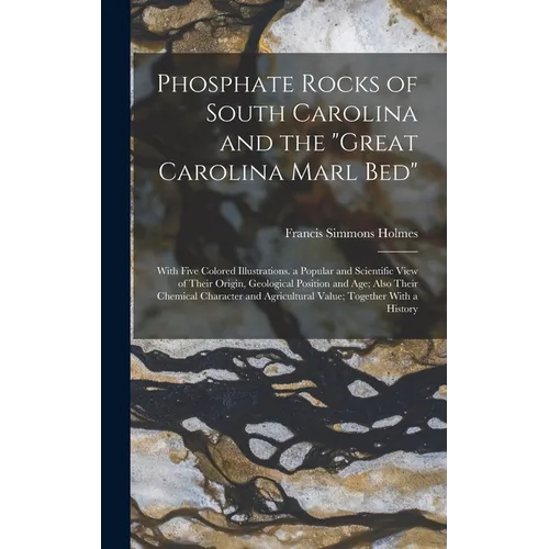 Phosphate Rocks of South Carolina and the "Great Carolina Marl Bed": With Five Colored Illustrations. a Popular and Scientific View of Their Origin, G