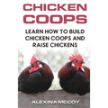 Chicken Coops: Learn How To Build Chicken Coops and Raise Chickens