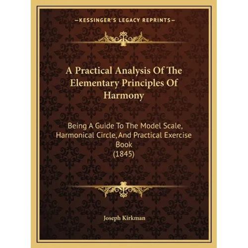 A Practical Analysis Of The Elementary Principles Of Harmony: Being A Guide To The Model Scale, Harmonical Circle, And Practical Exercise Book (1845)