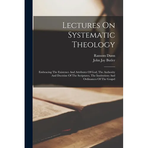 Lectures On Systematic Theology: Embracing The Existence And Attributes Of God, The Authority And Doctrine Of The Scriptures, The Institutions And Ord