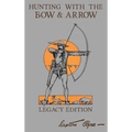 Hunting With The Bow And Arrow - Legacy Edition: The Classic Manual For Making And Using Archery Equipment For Marksmanship And Hunting