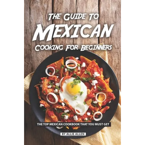 The Guide to Mexican Cooking for Beginners: The Top Mexican Cookbook That You Must Get