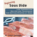 Beginning Sous Vide: Low Temperature Recipes and Techniques for Getting Started at Home