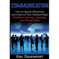 Communication: How to Speak Effectively and Improve Your Relationships, Problem Solving, Listening, and Social Skills