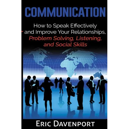 Communication: How to Speak Effectively and Improve Your Relationships, Problem Solving, Listening, and Social Skills