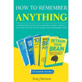 How to Remember Anything: Understand How Your Memory Works; Train It to Learn Faster, Retain More and Remember More