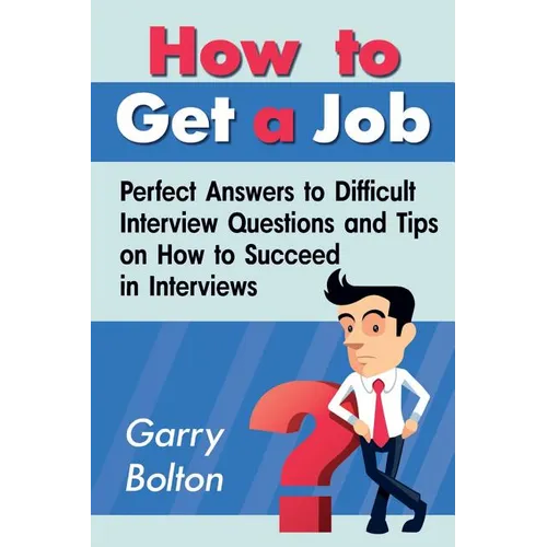 How to Get a Job: Perfect Answers to Difficult Interview Questions and Tips on How to Succeed in Interviews