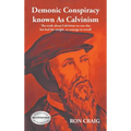 Demonic Conspiracy Known As Calvinism: The truth about Calvinism no one else has had the insight or courage to reveal!